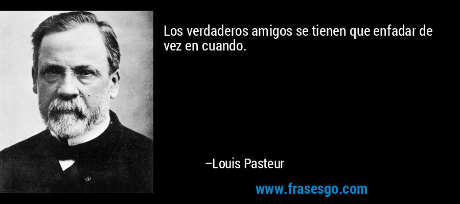 Los verdaderos amigos se tienen que enfadar de vez en cuando. – Louis Pasteur
