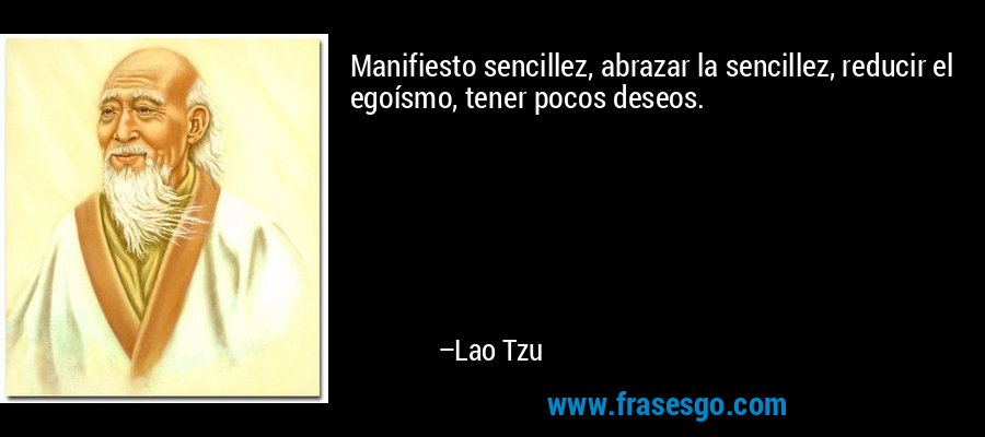 Manifiesto sencillez, abrazar la sencillez, reducir el egoísmo, tener pocos deseos. – Lao Tzu