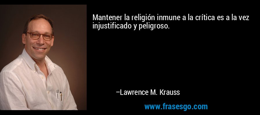 Mantener la religión inmune a la crítica es a la vez injustificado y peligroso. – Lawrence M. Krauss
