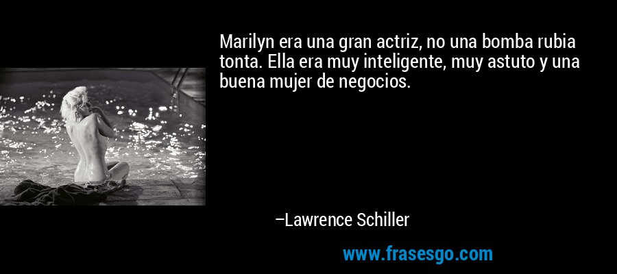 Marilyn era una gran actriz, no una bomba rubia tonta. Ella era muy inteligente, muy astuto y una buena mujer de negocios. – Lawrence Schiller