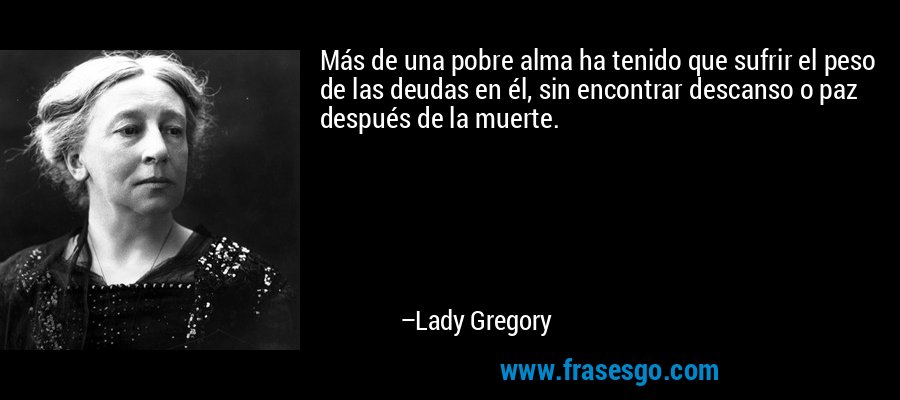 Más de una pobre alma ha tenido que sufrir el peso de las deudas en él, sin encontrar descanso o paz después de la muerte. – Lady Gregory