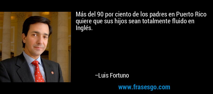 Más del 90 por ciento de los padres en Puerto Rico quiere que sus hijos sean totalmente fluido en Inglés. – Luis Fortuno
