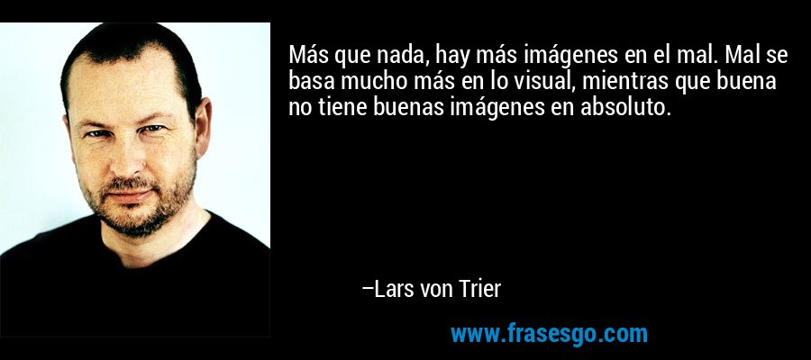 Más que nada, hay más imágenes en el mal. Mal se basa mucho más en lo visual, mientras que buena no tiene buenas imágenes en absoluto. – Lars von Trier
