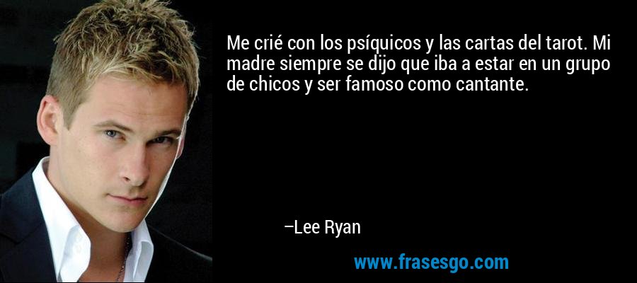 Me crié con los psíquicos y las cartas del tarot. Mi madre siempre se dijo que iba a estar en un grupo de chicos y ser famoso como cantante. – Lee Ryan