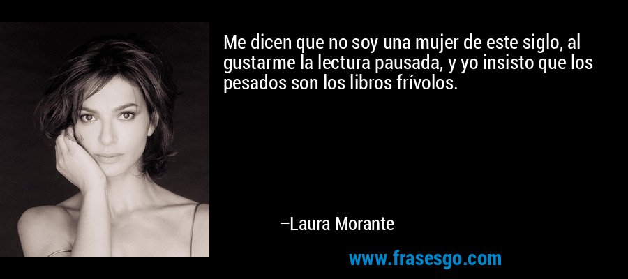 Me dicen que no soy una mujer de este siglo, al gustarme la lectura pausada, y yo insisto que los pesados son los libros frívolos. – Laura Morante