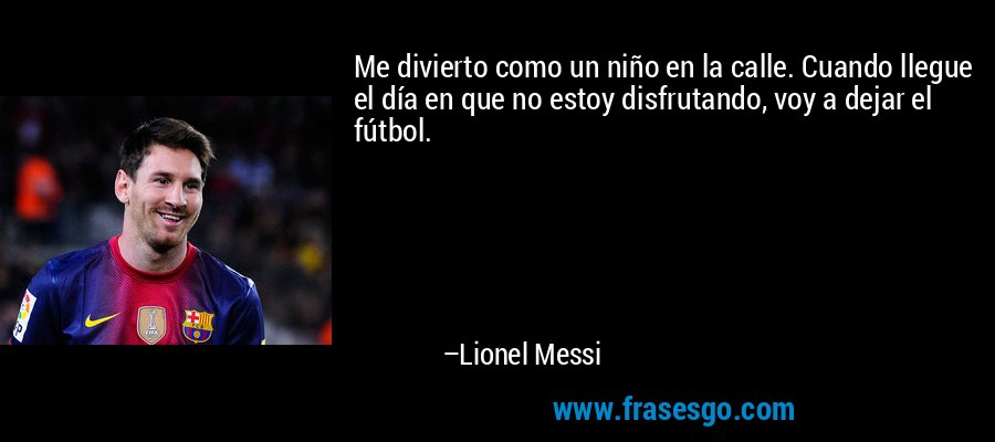 Me divierto como un niño en la calle. Cuando llegue el día en que no estoy disfrutando, voy a dejar el fútbol. – Lionel Messi