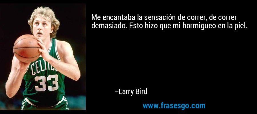 Me encantaba la sensación de correr, de correr demasiado. Esto hizo que mi hormigueo en la piel. – Larry Bird