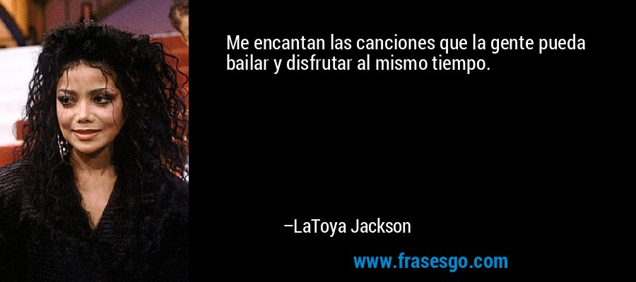 Me encantan las canciones que la gente pueda bailar y disfrutar al mismo tiempo. – LaToya Jackson