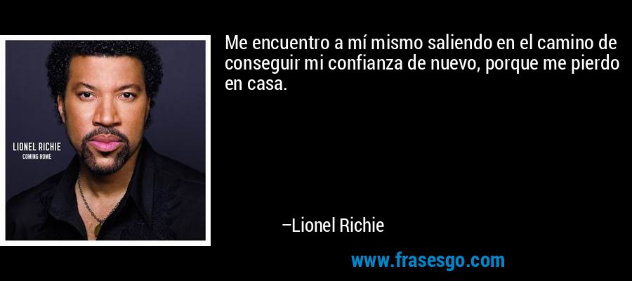 Me encuentro a mí mismo saliendo en el camino de conseguir mi confianza de nuevo, porque me pierdo en casa. – Lionel Richie