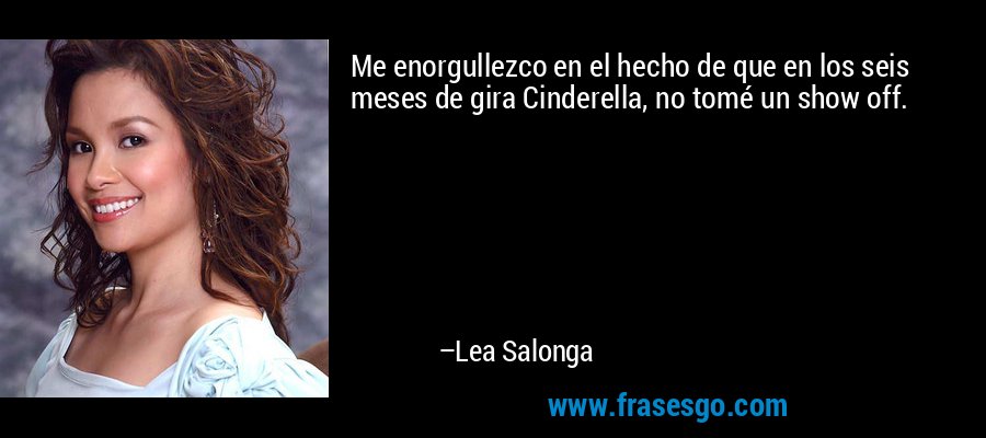 Me enorgullezco en el hecho de que en los seis meses de gira Cinderella, no tomé un show off. – Lea Salonga