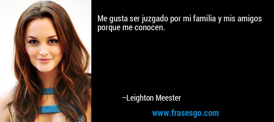 Me gusta ser juzgado por mi familia y mis amigos porque me conocen. – Leighton Meester
