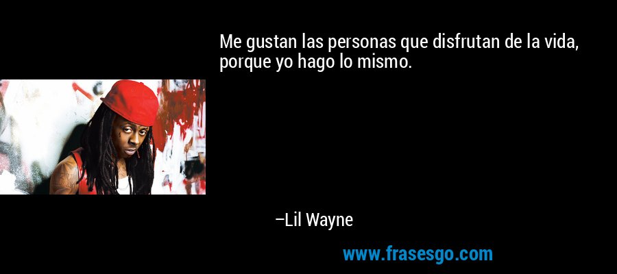 Me gustan las personas que disfrutan de la vida, porque yo hago lo mismo. – Lil Wayne