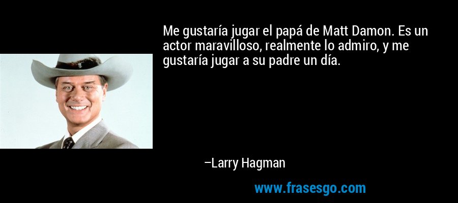 Me gustaría jugar el papá de Matt Damon. Es un actor maravilloso, realmente lo admiro, y me gustaría jugar a su padre un día. – Larry Hagman