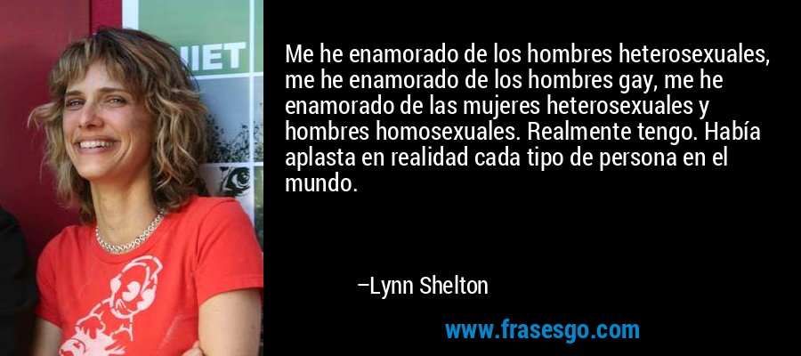 Me he enamorado de los hombres heterosexuales, me he enamorado de los hombres gay, me he enamorado de las mujeres heterosexuales y hombres homosexuales. Realmente tengo. Había aplasta en realidad cada tipo de persona en el mundo. – Lynn Shelton