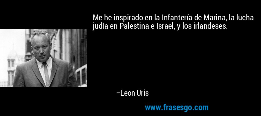 Me he inspirado en la Infantería de Marina, la lucha judía en Palestina e Israel, y los irlandeses. – Leon Uris