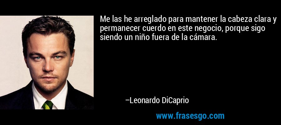 Me las he arreglado para mantener la cabeza clara y permanecer cuerdo en este negocio, porque sigo siendo un niño fuera de la cámara. – Leonardo DiCaprio