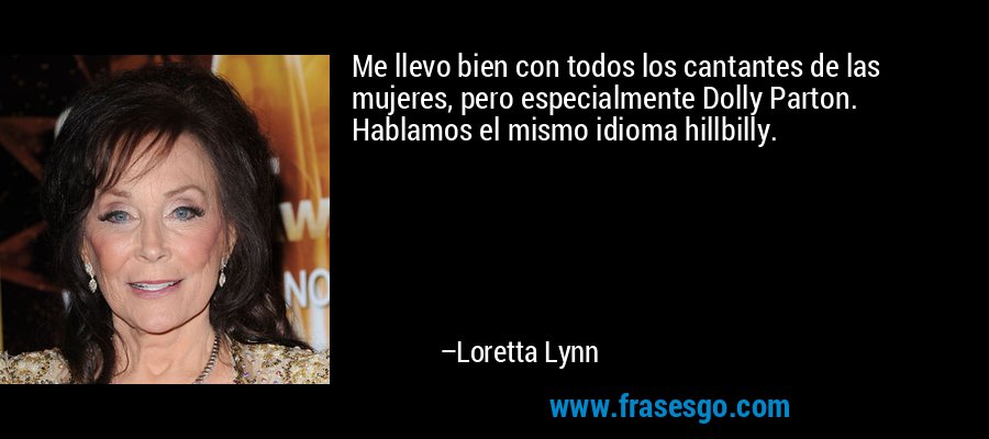 Me llevo bien con todos los cantantes de las mujeres, pero especialmente Dolly Parton. Hablamos el mismo idioma hillbilly. – Loretta Lynn