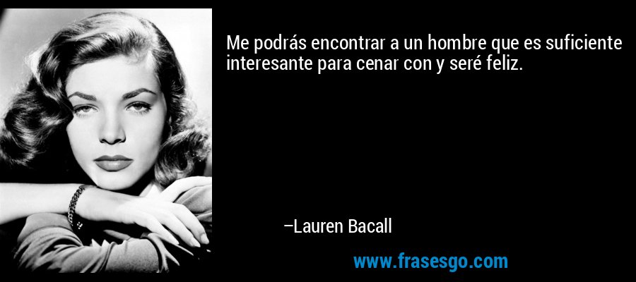 Me podrás encontrar a un hombre que es suficiente interesante para cenar con y seré feliz. – Lauren Bacall