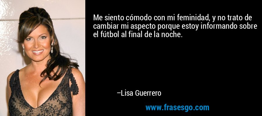 Me siento cómodo con mi feminidad, y no trato de cambiar mi aspecto porque estoy informando sobre el fútbol al final de la noche. – Lisa Guerrero