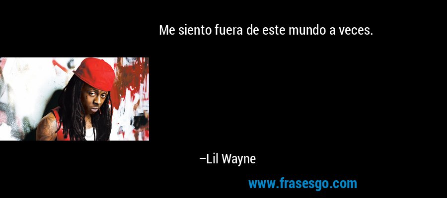Me siento fuera de este mundo a veces. – Lil Wayne