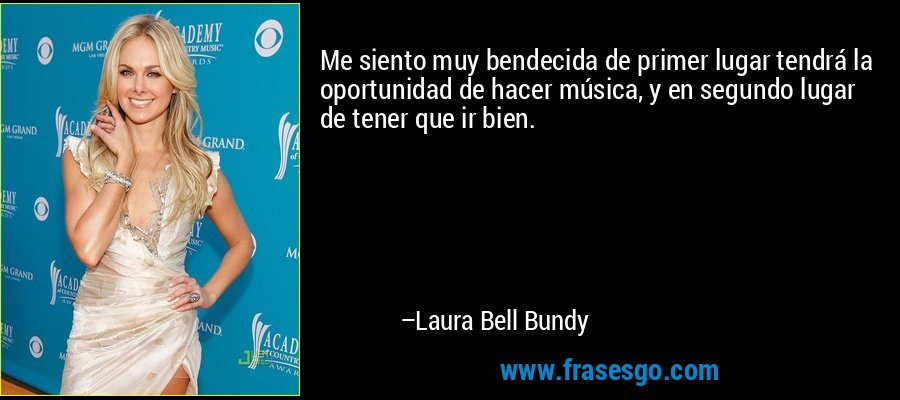 Me siento muy bendecida de primer lugar tendrá la oportunidad de hacer música, y en segundo lugar de tener que ir bien. – Laura Bell Bundy