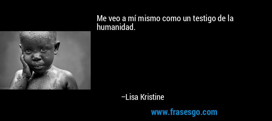 Me veo a mí mismo como un testigo de la humanidad. – Lisa Kristine