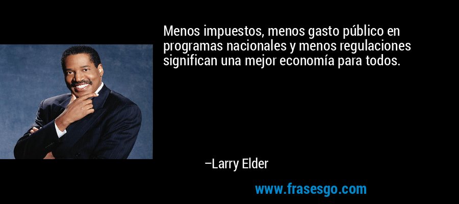 Menos impuestos, menos gasto público en programas nacionales y menos regulaciones significan una mejor economía para todos. – Larry Elder