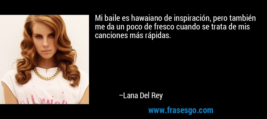 Mi baile es hawaiano de inspiración, pero también me da un poco de fresco cuando se trata de mis canciones más rápidas. – Lana Del Rey