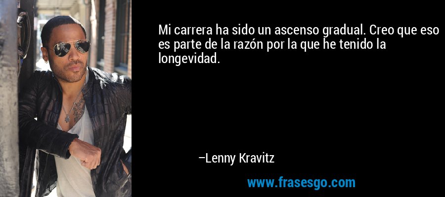 Mi carrera ha sido un ascenso gradual. Creo que eso es parte de la razón por la que he tenido la longevidad. – Lenny Kravitz