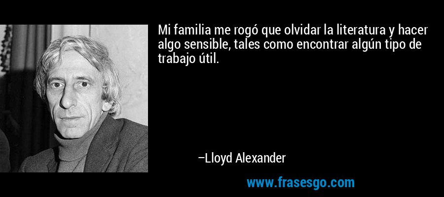 Mi familia me rogó que olvidar la literatura y hacer algo sensible, tales como encontrar algún tipo de trabajo útil. – Lloyd Alexander