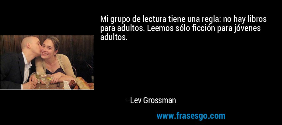Mi grupo de lectura tiene una regla: no hay libros para adultos. Leemos sólo ficción para jóvenes adultos. – Lev Grossman