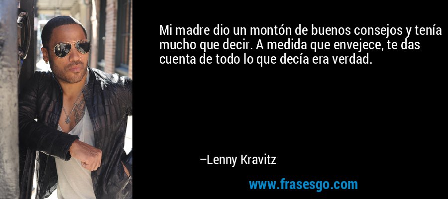 Mi madre dio un montón de buenos consejos y tenía mucho que decir. A medida que envejece, te das cuenta de todo lo que decía era verdad. – Lenny Kravitz