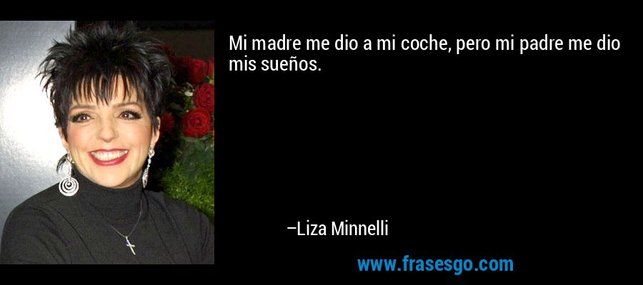 Mi madre me dio a mi coche, pero mi padre me dio mis sueños. – Liza Minnelli