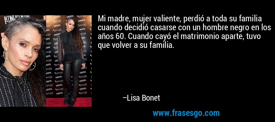 Mi madre, mujer valiente, perdió a toda su familia cuando decidió casarse con un hombre negro en los años 60. Cuando cayó el matrimonio aparte, tuvo que volver a su familia. – Lisa Bonet