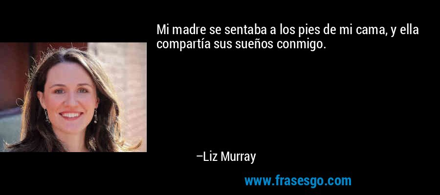 Mi madre se sentaba a los pies de mi cama, y ​​ella compartía sus sueños conmigo. – Liz Murray