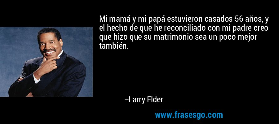 Mi mamá y mi papá estuvieron casados ​​56 años, y el hecho de que he reconciliado con mi padre creo que hizo que su matrimonio sea un poco mejor también. – Larry Elder