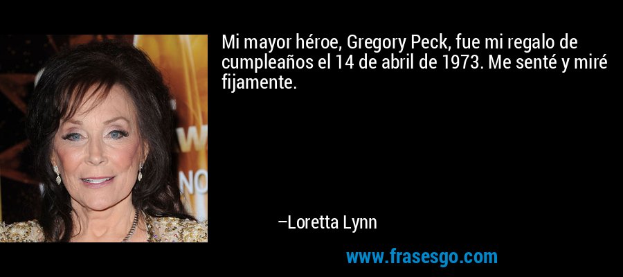 Mi mayor héroe, Gregory Peck, fue mi regalo de cumpleaños el 14 de abril de 1973. Me senté y miré fijamente. – Loretta Lynn