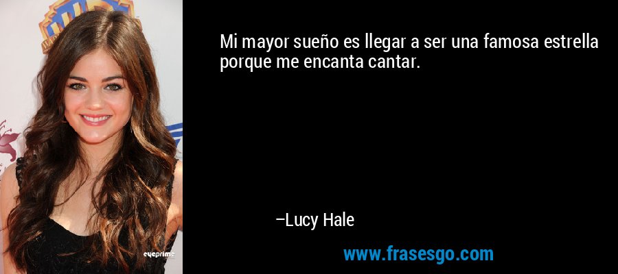 Mi mayor sueño es llegar a ser una famosa estrella porque me encanta cantar. – Lucy Hale