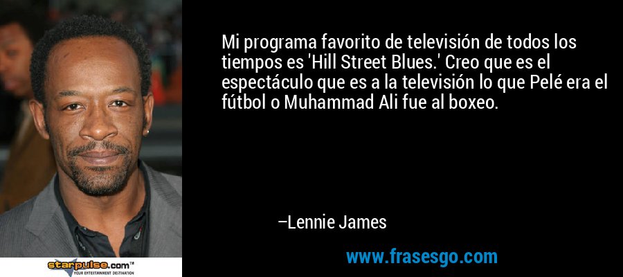 Mi programa favorito de televisión de todos los tiempos es 'Hill Street Blues.' Creo que es el espectáculo que es a la televisión lo que Pelé era el fútbol o Muhammad Ali fue al boxeo. – Lennie James