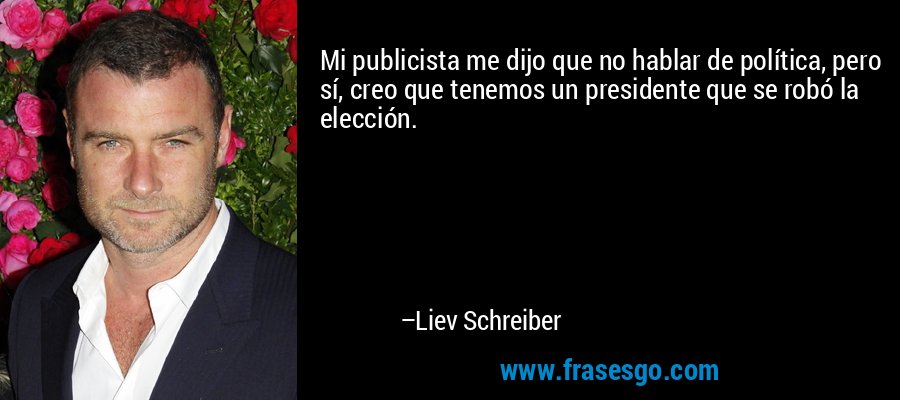 Mi publicista me dijo que no hablar de política, pero sí, creo que tenemos un presidente que se robó la elección. – Liev Schreiber