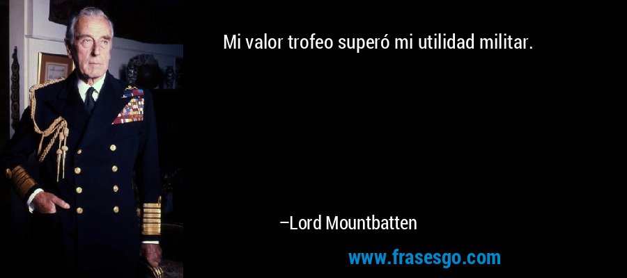 Mi valor trofeo superó mi utilidad militar. – Lord Mountbatten