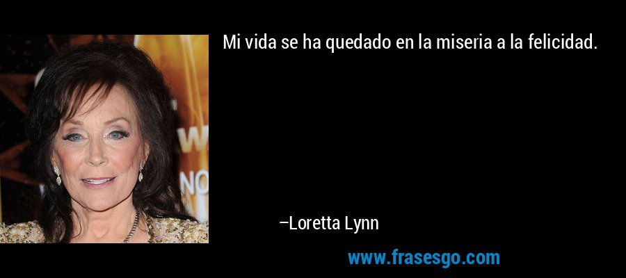 Mi vida se ha quedado en la miseria a la felicidad. – Loretta Lynn