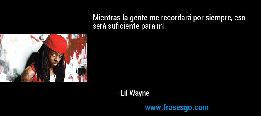 Mientras la gente me recordará por siempre, eso será suficiente para mí. – Lil Wayne