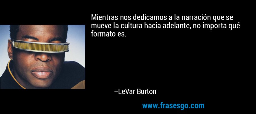 Mientras nos dedicamos a la narración que se mueve la cultura hacia adelante, no importa qué formato es. – LeVar Burton
