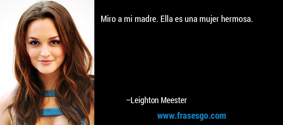 Miro a mi madre. Ella es una mujer hermosa. – Leighton Meester