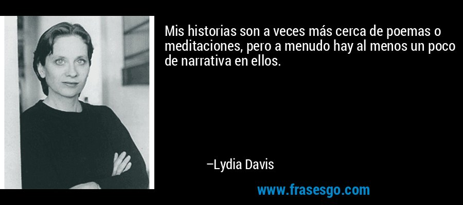 Mis historias son a veces más cerca de poemas o meditaciones, pero a menudo hay al menos un poco de narrativa en ellos. – Lydia Davis