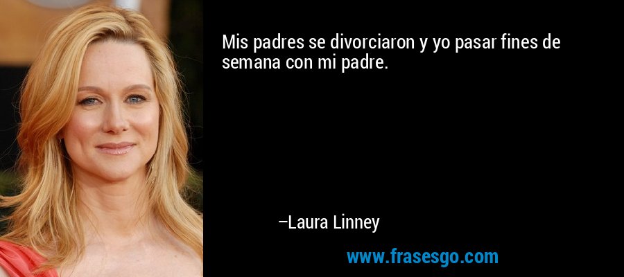 Mis padres se divorciaron y yo pasar fines de semana con mi padre. – Laura Linney