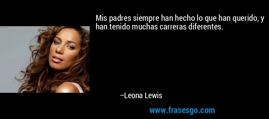 Mis padres siempre han hecho lo que han querido, y han tenido muchas carreras diferentes. – Leona Lewis