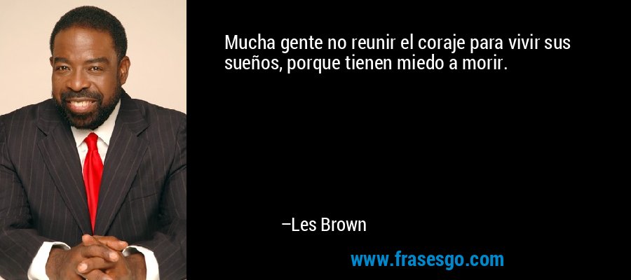 Mucha gente no reunir el coraje para vivir sus sueños, porque tienen miedo a morir. – Les Brown