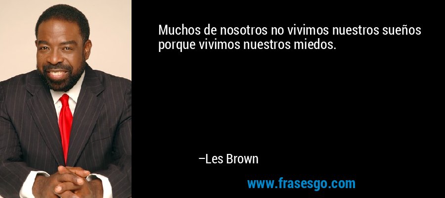 Muchos de nosotros no vivimos nuestros sueños porque vivimos nuestros miedos. – Les Brown